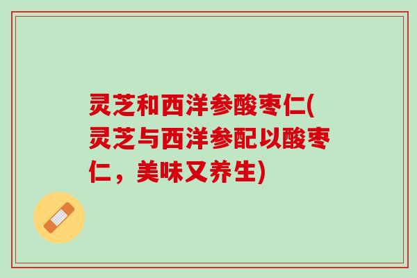 灵芝和西洋参酸枣仁(灵芝与西洋参配以酸枣仁,美味又养生) 灵芝和西洋参酸枣仁(灵芝与西洋参配以酸枣仁,美味又养生)