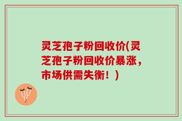灵芝孢子粉回收价(灵芝孢子粉回收价暴涨，市场供需失衡！)