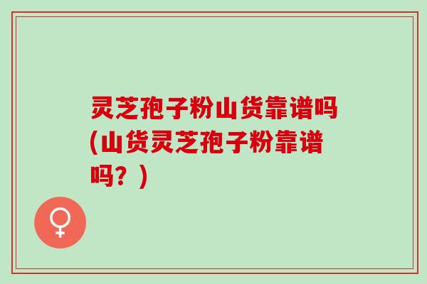 灵芝孢子粉山货靠谱吗(山货灵芝孢子粉靠谱吗？)