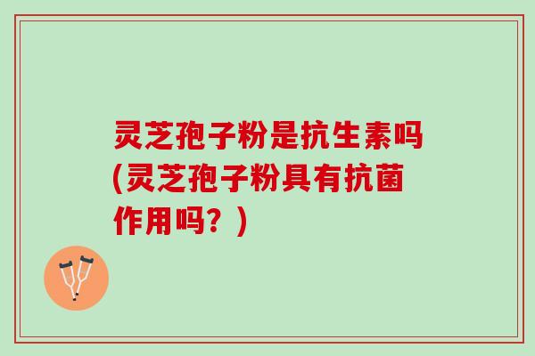 灵芝孢子粉是抗生素吗(灵芝孢子粉具有抗菌作用吗？)