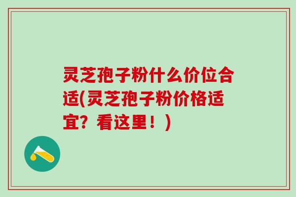 灵芝孢子粉什么价位合适(灵芝孢子粉价格适宜?看这里!) 灵芝孢子粉什么价位合适(灵芝孢子粉价格适宜?看这里!)