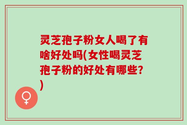 灵芝孢子粉女人喝了有啥好处吗(女性喝灵芝孢子粉的好处有哪些?) 灵芝孢子粉女人喝了有啥好处吗(女性喝灵芝孢子粉的好处有哪些?)