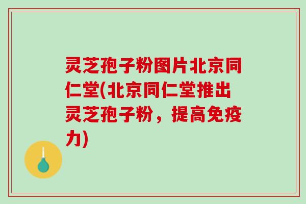 灵芝孢子粉图片北京同仁堂(北京同仁堂推出灵芝孢子粉,提高免疫力) 灵芝孢子粉图片北京同仁堂(北京同仁堂推出灵芝孢子粉,提高免疫力)
