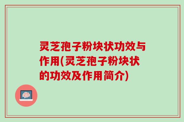 灵芝孢子粉块状功效与作用(灵芝孢子粉块状的功效及作用简介)