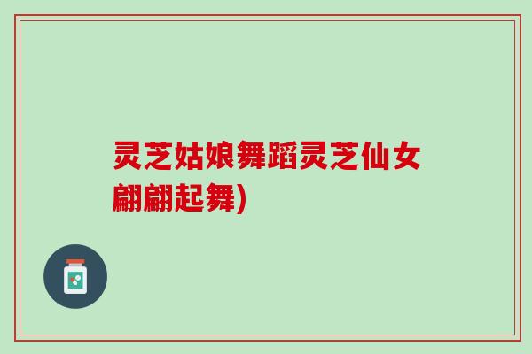 灵芝姑娘舞蹈灵芝仙女翩翩起舞)