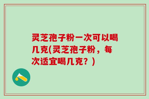 灵芝孢子粉一次可以喝几克(灵芝孢子粉，每次适宜喝几克？)