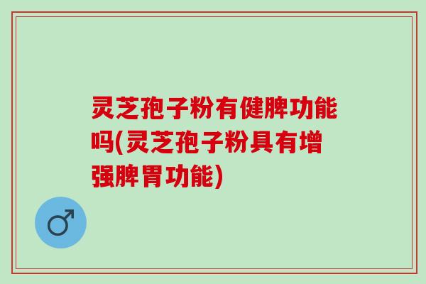 灵芝孢子粉有健脾功能吗(灵芝孢子粉具有增强脾胃功能) 灵芝孢子粉有健脾功能吗(灵芝孢子粉具有增强脾胃功能)