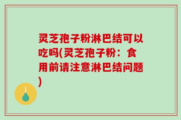 灵芝孢子粉淋巴结可以吃吗(灵芝孢子粉:食用前请注意淋巴结问题) 灵芝孢子粉淋巴结可以吃吗(灵芝孢子粉:食用前请注意淋巴结问题)