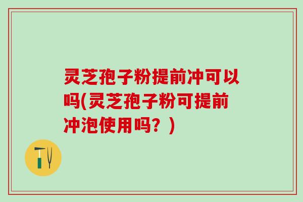 灵芝孢子粉提前冲可以吗(灵芝孢子粉可提前冲泡使用吗?) 灵芝孢子粉提前冲可以吗(灵芝孢子粉可提前冲泡使用吗?)