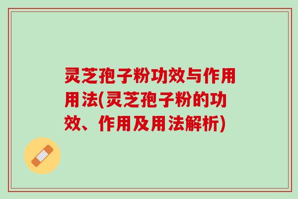 灵芝孢子粉功效与作用用法(灵芝孢子粉的功效、作用及用法解析)