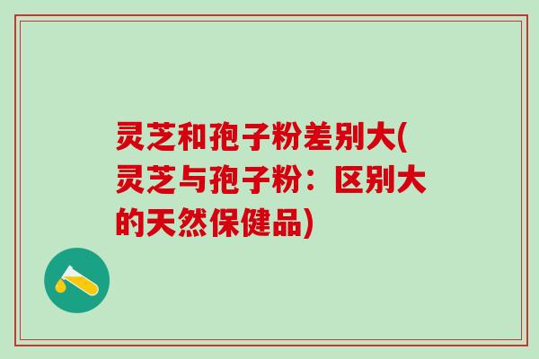 灵芝和孢子粉差别大(灵芝与孢子粉：区别大的天然保健品)
