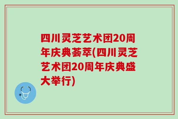 四川灵芝艺术团20周年庆典荟萃(四川灵芝艺术团20周年庆典盛大举行) 四川灵芝艺术团20周年庆典荟萃(四川灵芝艺术团20周年庆典盛大举行)