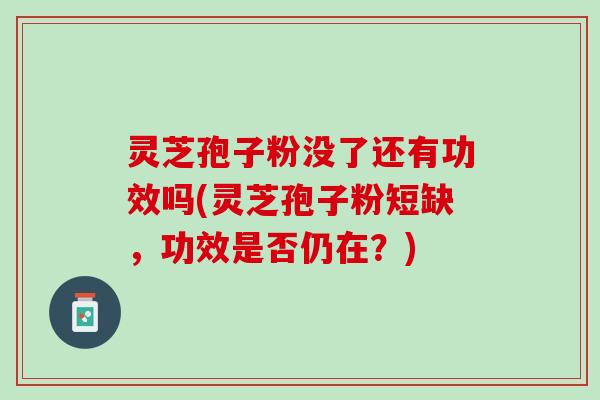 灵芝孢子粉没了还有功效吗(灵芝孢子粉短缺,功效是否仍在?) 灵芝孢子粉没了还有功效吗(灵芝孢子粉短缺,功效是否仍在?)