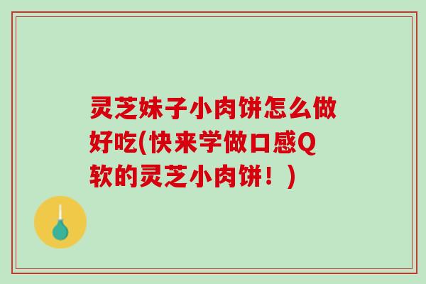 灵芝妹子小肉饼怎么做好吃(快来学做口感Q软的灵芝小肉饼!) 灵芝妹子小肉饼怎么做好吃(快来学做口感Q软的灵芝小肉饼!)