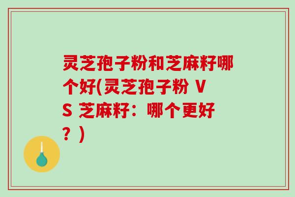 灵芝孢子粉和芝麻籽哪个好(灵芝孢子粉 VS 芝麻籽：哪个更好？)