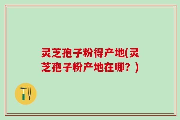 灵芝孢子粉得产地(灵芝孢子粉产地在哪?) 灵芝孢子粉得产地(灵芝孢子粉产地在哪?)