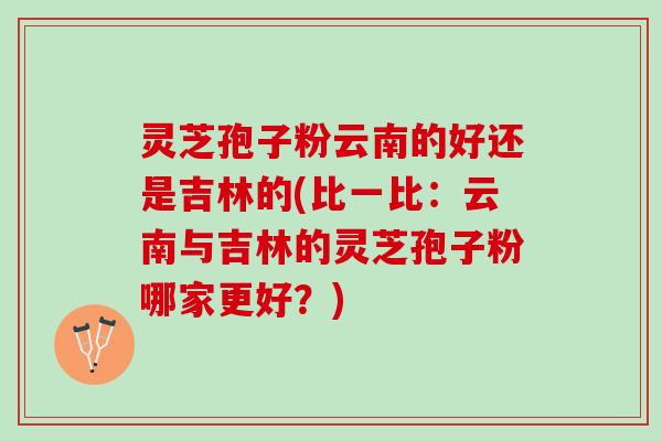 灵芝孢子粉云南的好还是吉林的(比一比:云南与吉林的灵芝孢子粉哪家更好?) 灵芝孢子粉云南的好还是吉林的(比一比:云南与吉林的灵芝孢子粉哪家更好?)