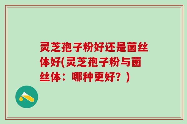 灵芝孢子粉好还是菌丝体好(灵芝孢子粉与菌丝体：哪种更好？)