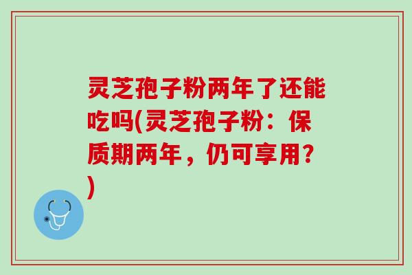 灵芝孢子粉两年了还能吃吗(灵芝孢子粉:保质期两年,仍可享用?) 灵芝孢子粉两年了还能吃吗(灵芝孢子粉:保质期两年,仍可享用?)