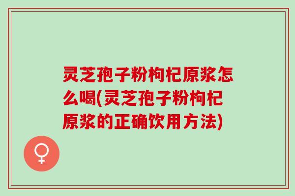 灵芝孢子粉枸杞原浆怎么喝(灵芝孢子粉枸杞原浆的正确饮用方法) 灵芝孢子粉枸杞原浆怎么喝(灵芝孢子粉枸杞原浆的正确饮用方法)