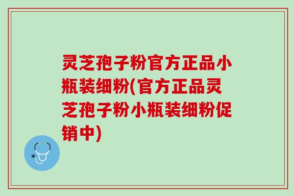 灵芝孢子粉官方正品小瓶装细粉(官方正品灵芝孢子粉小瓶装细粉促销中) 灵芝孢子粉官方正品小瓶装细粉(官方正品灵芝孢子粉小瓶装细粉促销中)