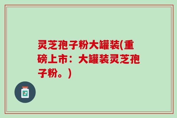 灵芝孢子粉大罐装(重磅上市：大罐装灵芝孢子粉。)