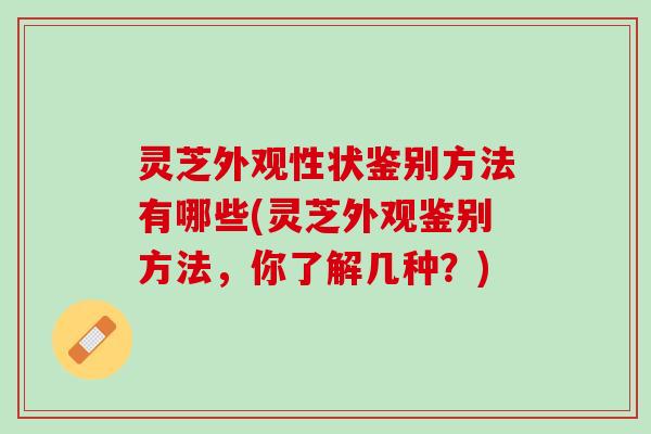 灵芝外观性状鉴别方法有哪些(灵芝外观鉴别方法，你了解几种？)