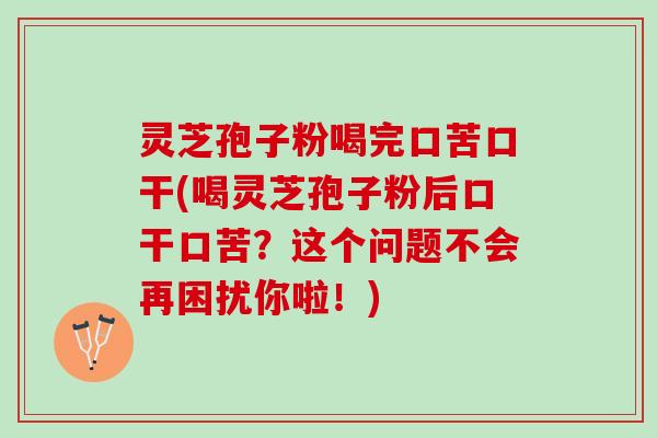 灵芝孢子粉喝完口苦口干(喝灵芝孢子粉后口干口苦？这个问题不会再困扰你啦！)