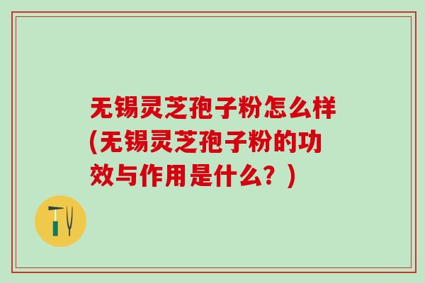 无锡灵芝孢子粉怎么样(无锡灵芝孢子粉的功效与作用是什么？)