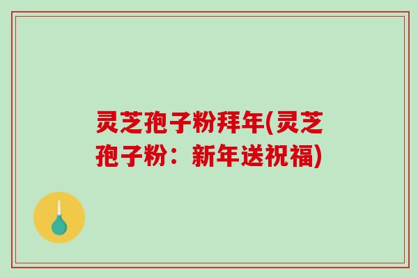 灵芝孢子粉拜年(灵芝孢子粉：新年送祝福)