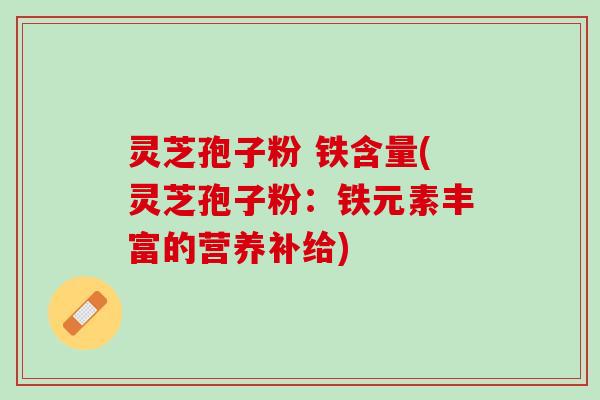 灵芝孢子粉 铁含量(灵芝孢子粉：铁元素丰富的营养补给)