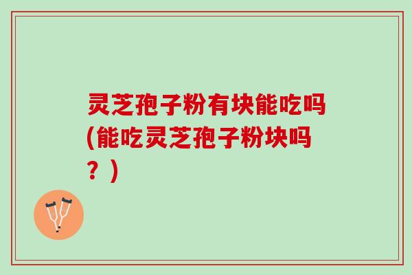 灵芝孢子粉有块能吃吗(能吃灵芝孢子粉块吗?) 灵芝孢子粉有块能吃吗(能吃灵芝孢子粉块吗?)