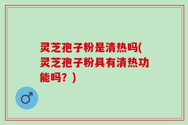 灵芝孢子粉是清热吗(灵芝孢子粉具有清热功能吗？)