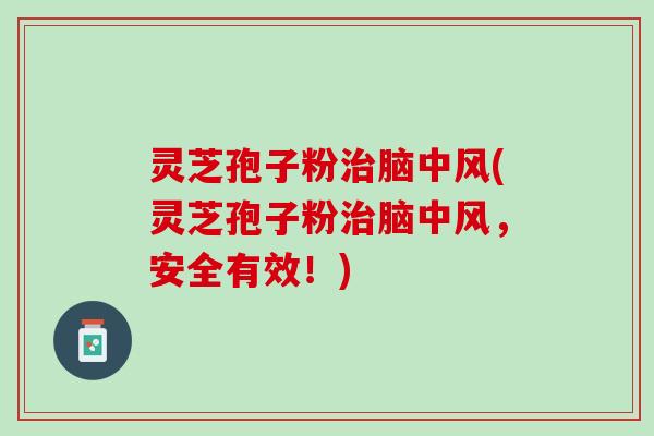 灵芝孢子粉脑中风(灵芝孢子粉脑中风,安全有效!) 灵芝孢子粉脑中风(灵芝孢子粉脑中风,安全有效!)