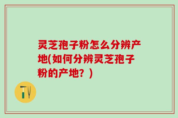灵芝孢子粉怎么分辨产地(如何分辨灵芝孢子粉的产地？)