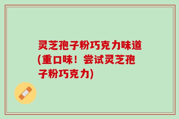 灵芝孢子粉巧克力味道(重口味!尝试灵芝孢子粉巧克力) 灵芝孢子粉巧克力味道(重口味!尝试灵芝孢子粉巧克力)