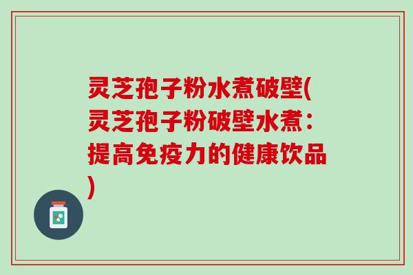 灵芝孢子粉水煮破壁(灵芝孢子粉破壁水煮：提高免疫力的健康饮品)