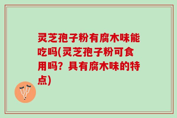 灵芝孢子粉有腐木味能吃吗(灵芝孢子粉可食用吗?具有腐木味的特点) 灵芝孢子粉有腐木味能吃吗(灵芝孢子粉可食用吗?具有腐木味的特点)