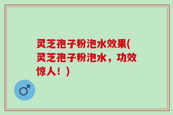 灵芝孢子粉泡水效果(灵芝孢子粉泡水,功效惊人!) 灵芝孢子粉泡水效果(灵芝孢子粉泡水,功效惊人!)