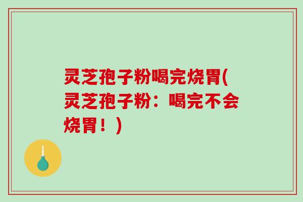 灵芝孢子粉喝完烧胃(灵芝孢子粉：喝完不会烧胃！)