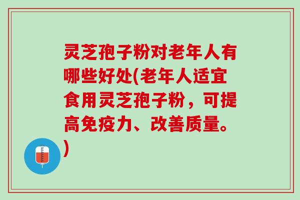 灵芝孢子粉对老年人有哪些好处(老年人适宜食用灵芝孢子粉，可提高免疫力、改善质量。)
