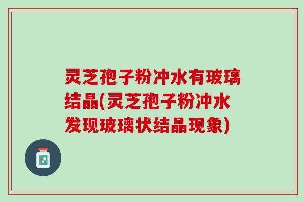 灵芝孢子粉冲水有玻璃结晶(灵芝孢子粉冲水发现玻璃状结晶现象)