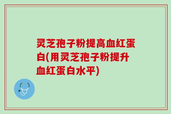 灵芝孢子粉提高红蛋白(用灵芝孢子粉提升红蛋白水平) 灵芝孢子粉提高红蛋白(用灵芝孢子粉提升红蛋白水平)