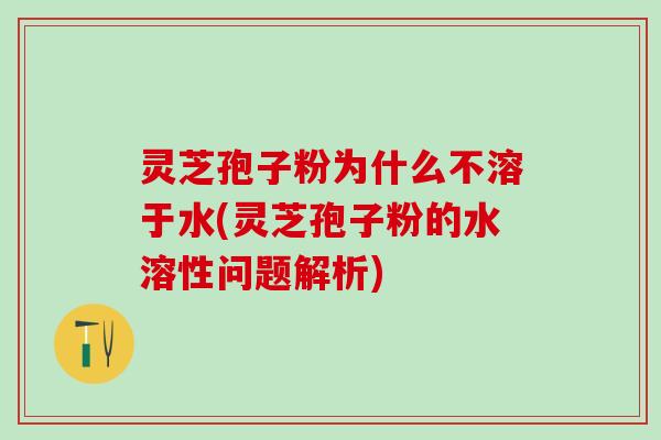 灵芝孢子粉为什么不溶于水(灵芝孢子粉的水溶性问题解析)