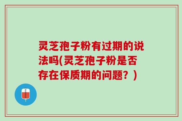 灵芝孢子粉有过期的说法吗(灵芝孢子粉是否存在保质期的问题？)