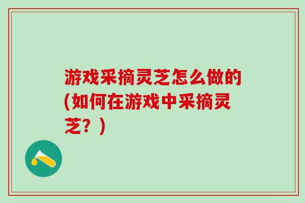 游戏采摘灵芝怎么做的(如何在游戏中采摘灵芝?) 游戏采摘灵芝怎么做的(如何在游戏中采摘灵芝?)