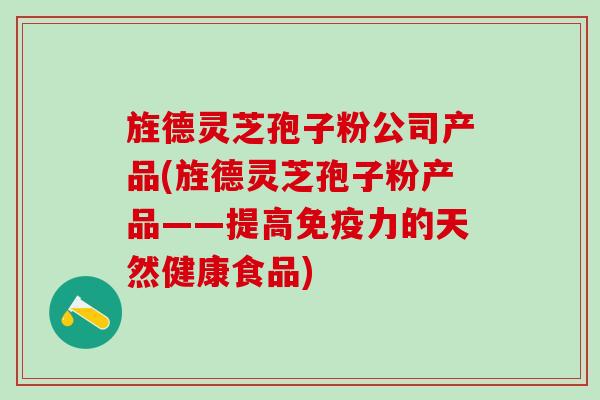 旌德灵芝孢子粉公司产品(旌德灵芝孢子粉产品——提高免疫力的天然健康食品) 旌德灵芝孢子粉公司产品(旌德灵芝孢子粉产品——提高免疫力的天然健康食品)