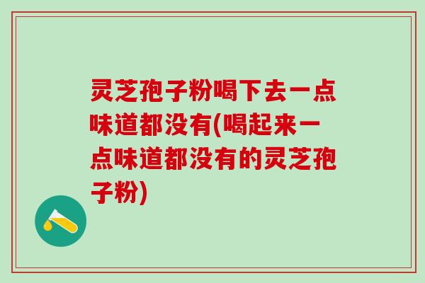 灵芝孢子粉喝下去一点味道都没有(喝起来一点味道都没有的灵芝孢子粉) 灵芝孢子粉喝下去一点味道都没有(喝起来一点味道都没有的灵芝孢子粉)