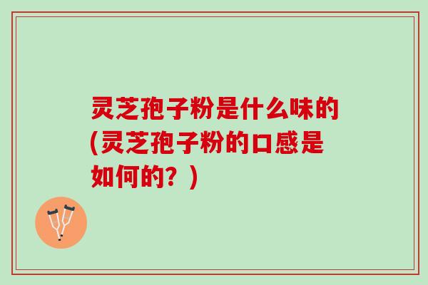 灵芝孢子粉是什么味的(灵芝孢子粉的口感是如何的？)