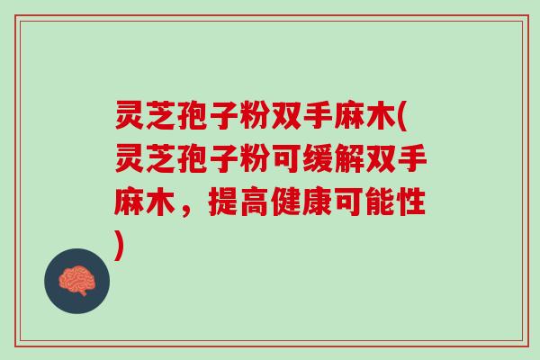 灵芝孢子粉双手麻木(灵芝孢子粉可缓解双手麻木,提高健康可能性) 灵芝孢子粉双手麻木(灵芝孢子粉可缓解双手麻木,提高健康可能性)